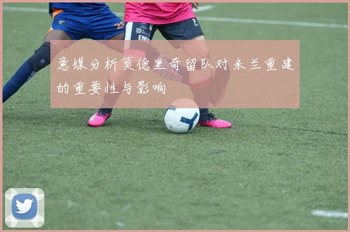意媒分析莫德里奇留队对米兰重建的重要性与影响
