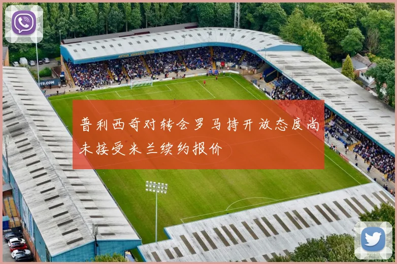 普利西奇对转会罗马持开放态度尚未接受米兰续约报价