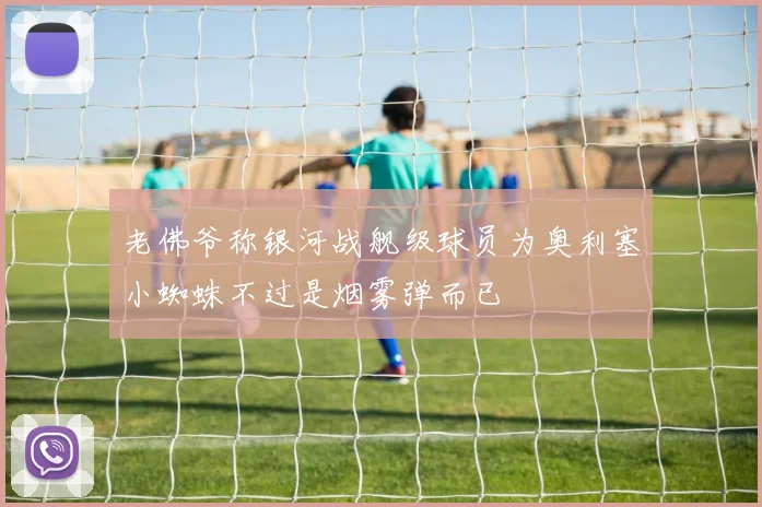 老佛爷称银河战舰级球员为奥利塞小蜘蛛不过是烟雾弹而已