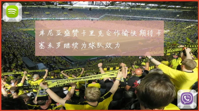 库尼亚盛赞卡里克合作愉快期待卡塞米罗继续为球队效力