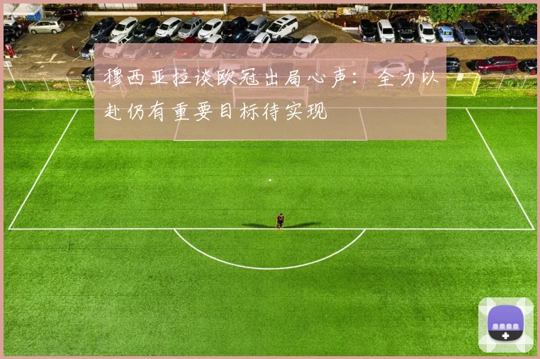 穆西亚拉谈欧冠出局心声：全力以赴仍有重要目标待实现