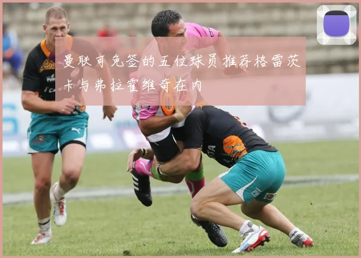 曼联可免签的五位球员推荐格雷茨卡与弗拉霍维奇在内