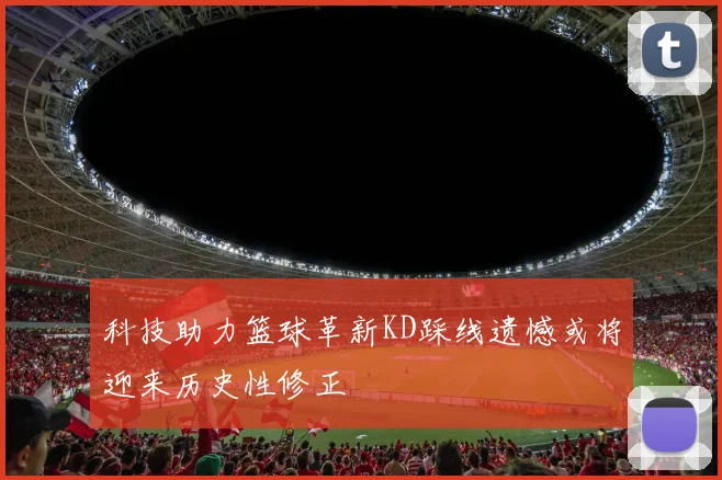 科技助力篮球革新KD踩线遗憾或将迎来历史性修正