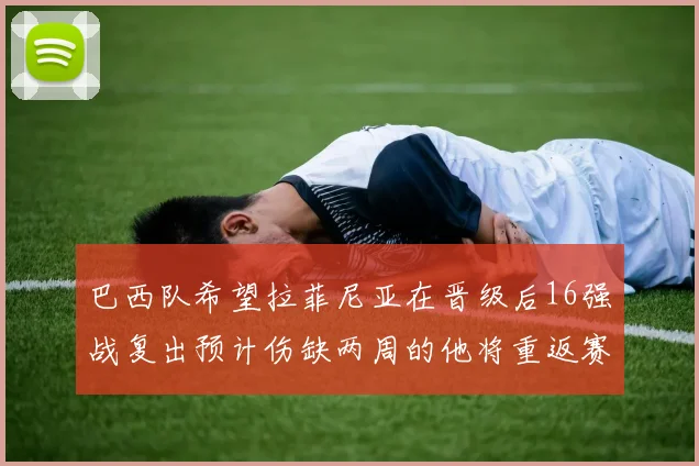 巴西队希望拉菲尼亚在晋级后16强战复出预计伤缺两周的他将重返赛场