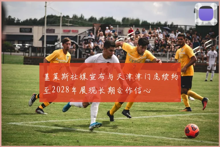 基莱斯社媒宣布与天津津门虎续约至2028年展现长期合作信心