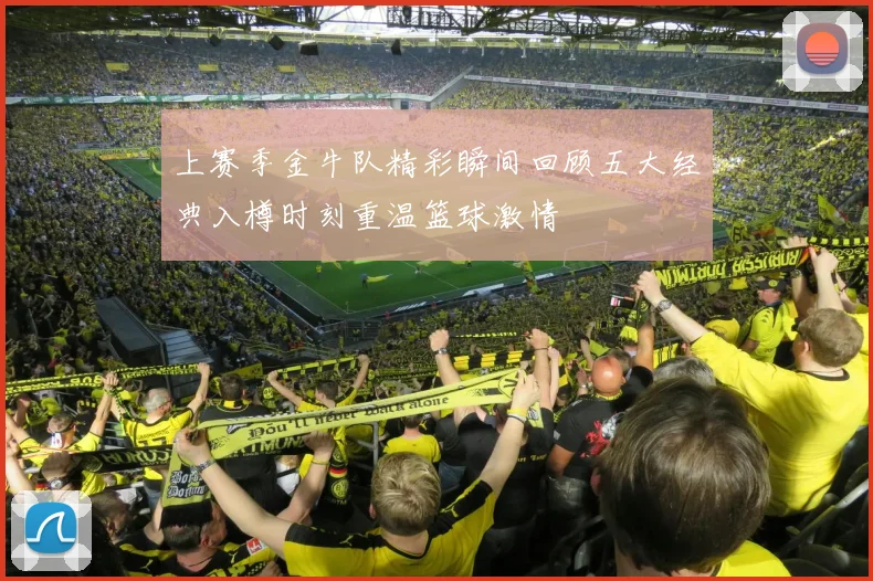 上赛季金牛队精彩瞬间回顾五大经典入樽时刻重温篮球激情