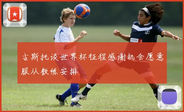 古斯托谈世界杯征程感谢机会愿意服从教练安排