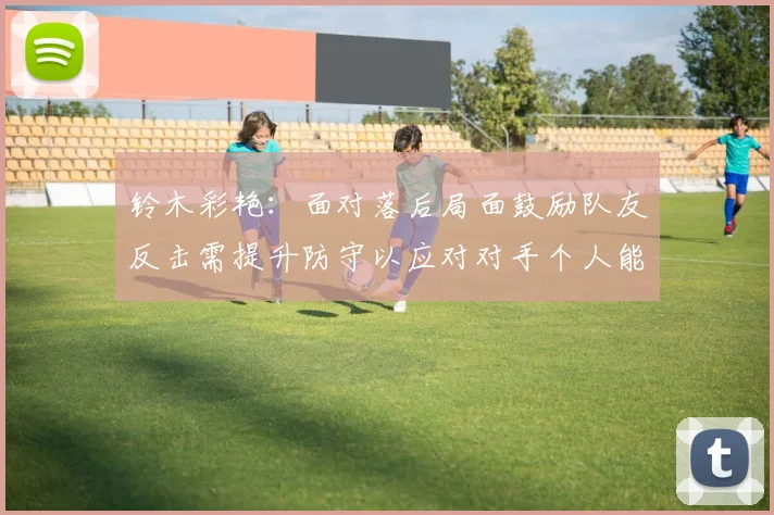 铃木彩艳：面对落后局面鼓励队友反击需提升防守以应对对手个人能力
