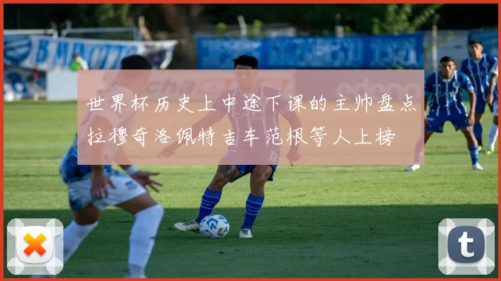 世界杯历史上中途下课的主帅盘点拉穆奇洛佩特吉车范根等人上榜