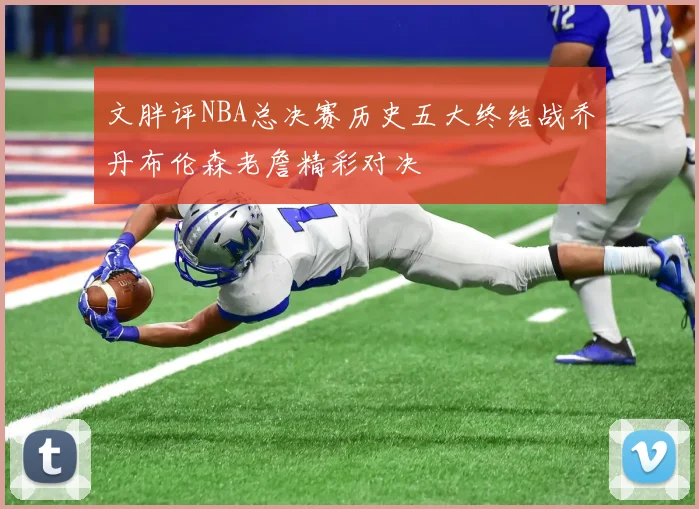 文胖评NBA总决赛历史五大终结战乔丹布伦森老詹精彩对决