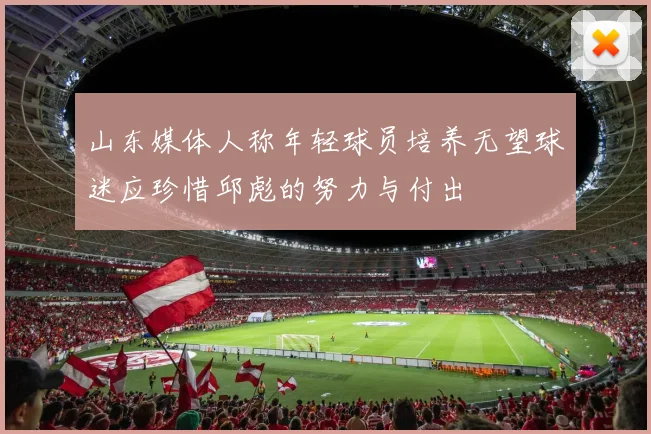 山东媒体人称年轻球员培养无望球迷应珍惜邱彪的努力与付出