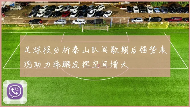 足球报分析泰山队间歇期后强势表现助力韩鹏发挥空间增大