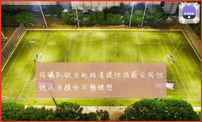 同曦队欲为赵柏清提供顶薪合同但他认为报价不够理想