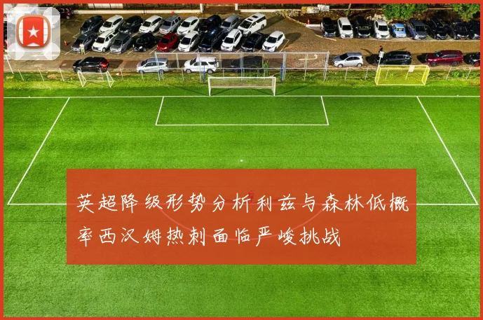 英超降级形势分析利兹与森林低概率西汉姆热刺面临严峻挑战