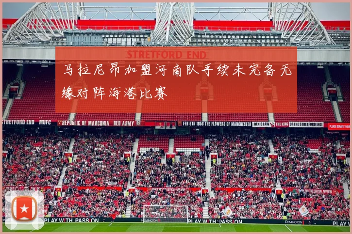 马拉尼昂加盟河南队手续未完备无缘对阵海港比赛