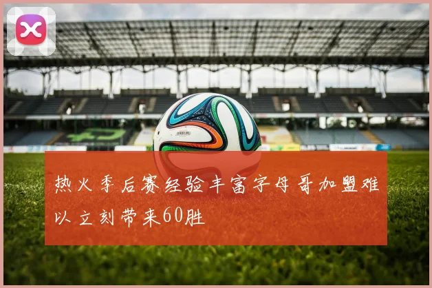 热火季后赛经验丰富字母哥加盟难以立刻带来60胜