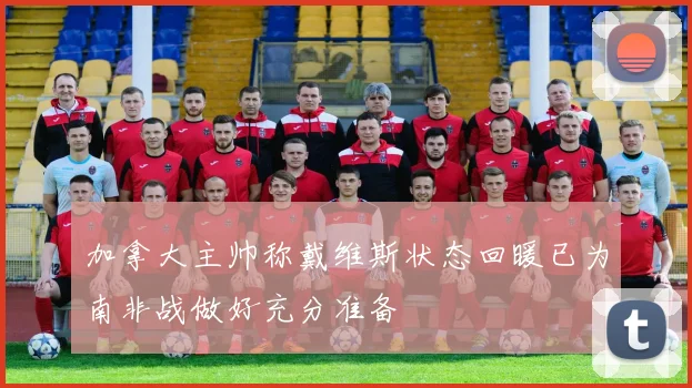 加拿大主帅称戴维斯状态回暖已为南非战做好充分准备