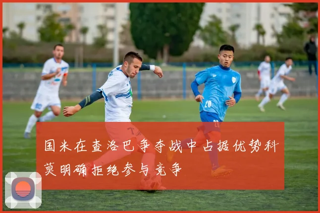 国米在查洛巴争夺战中占据优势科莫明确拒绝参与竞争