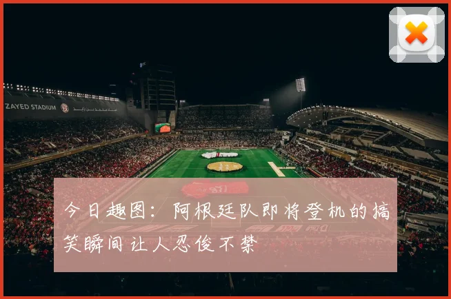 今日趣图:阿根廷队即将登机的搞笑瞬间让人忍俊不禁