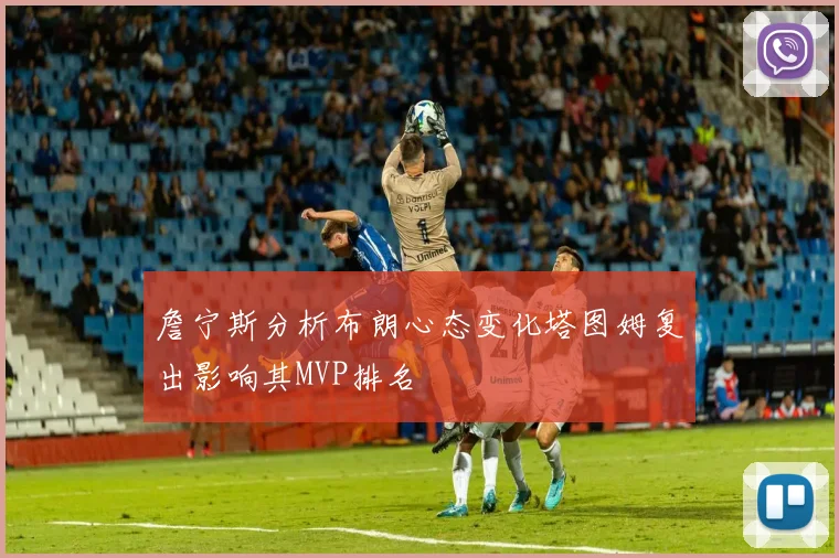 詹宁斯分析布朗心态变化塔图姆复出影响其MVP排名
