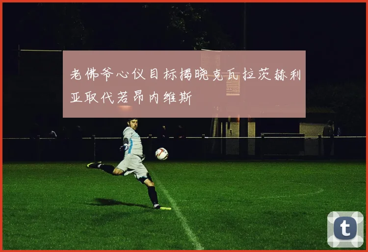 老佛爷心仪目标揭晓克瓦拉茨赫利亚取代若昂内维斯