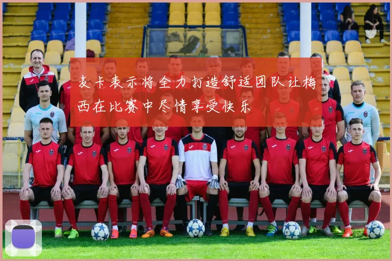 麦卡表示将全力打造舒适团队让梅西在比赛中尽情享受快乐
